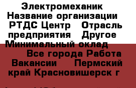 Электромеханик › Название организации ­ РТДС Центр › Отрасль предприятия ­ Другое › Минимальный оклад ­ 40 000 - Все города Работа » Вакансии   . Пермский край,Красновишерск г.